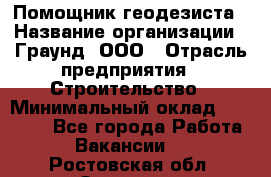 Помощник геодезиста › Название организации ­ Граунд, ООО › Отрасль предприятия ­ Строительство › Минимальный оклад ­ 14 000 - Все города Работа » Вакансии   . Ростовская обл.,Зверево г.